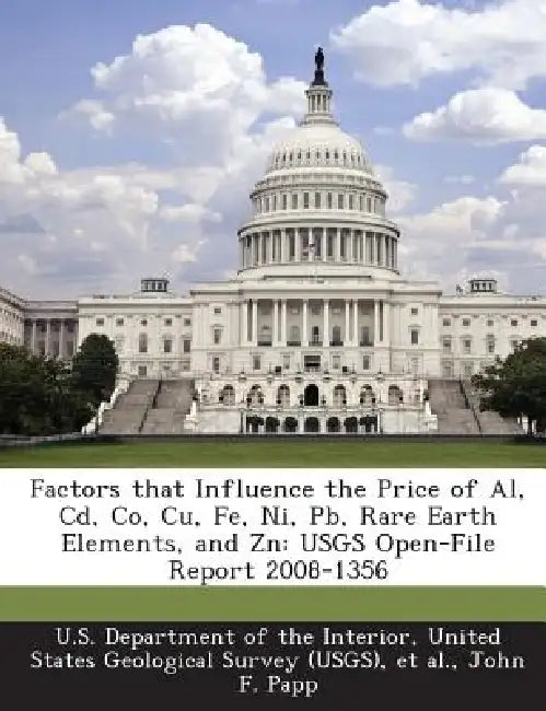Factors That Influence the Price of Al, CD, Co, Cu, Fe, Ni, PB, Rare Earth Elements, and Zn: Usgs Open-File Report 2008-1356 by John F. Papp, United U. S. Department of the Interior, Et Al