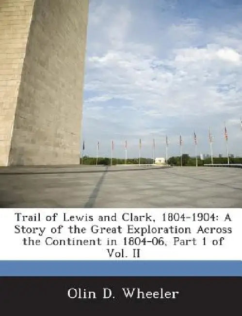 Trail of Lewis and Clark, 1804-1904: A Story of the Great Exploration Across the Continent in 1804-06, Part 1 of Vol. II by Olin D. Wheeler