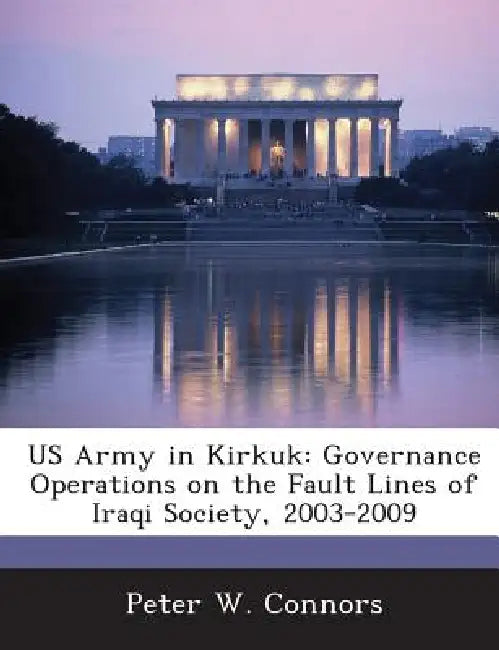 US Army in Kirkuk: Governance Operations on the Fault Lines of Iraqi Society, 2003-2009 by Peter W. Connors