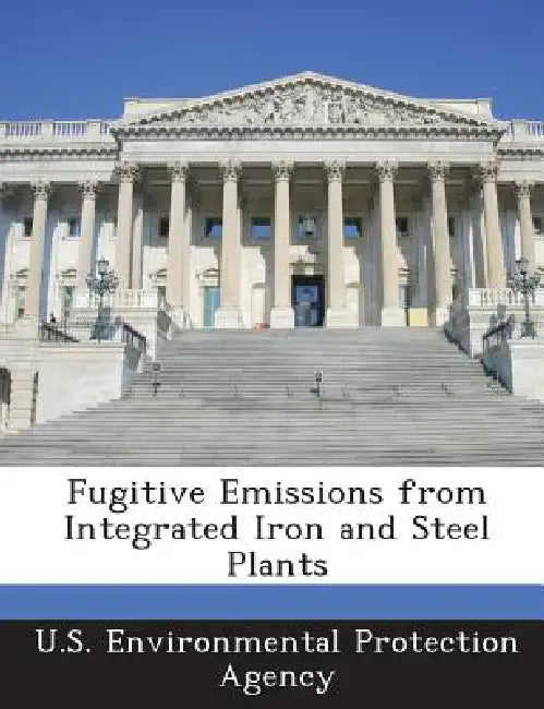 Fugitive Emissions from Integrated Iron and Steel Plants by U S Environmental Protection Agency
