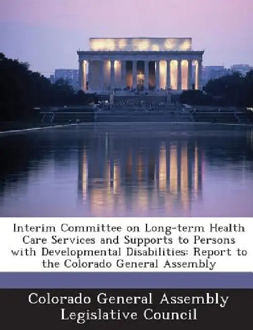 Interim Committee on Long-Term Health Care Services and Supports to Persons with Developmental Disabilities: Report to the Colorado General Assembly by Colorado General Assembly Legislative Co