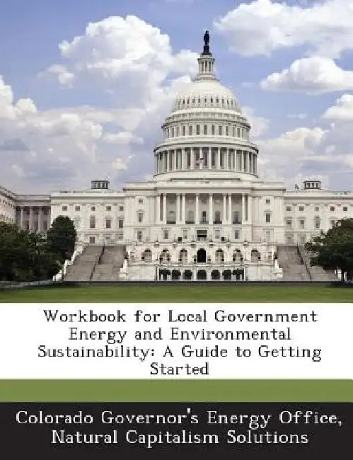 Workbook for Local Government Energy and Environmental Sustainability: A Guide to Getting Started by Colorado Governor's Energy Office, Natural Capitalism Solutions