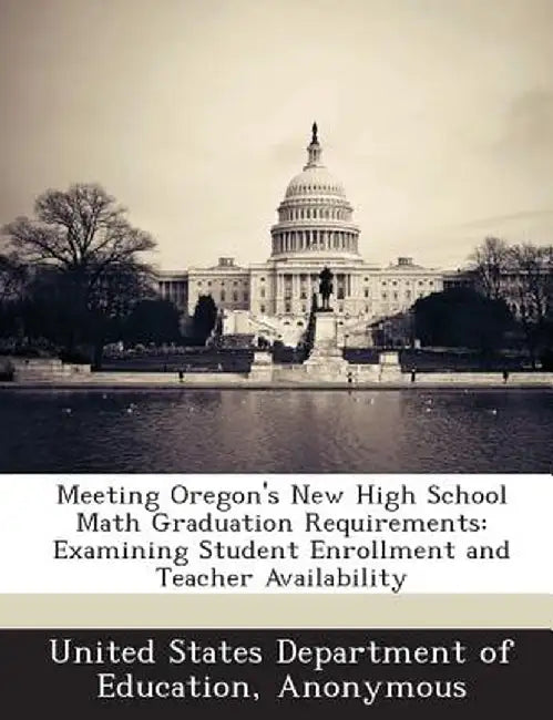 Meeting Oregon's New High School Math Graduation Requirements: Examining Student Enrollment and Teacher Availability by United States Department of Education