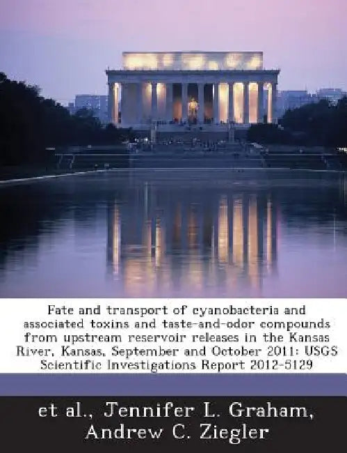 Fate and Transport of Cyanobacteria and Associated Toxins and Taste-And-Odor Compounds from Upstream Reservoir Releases in the Kansas River, Kansas, S by Jennifer L. Graham, Andrew C. Ziegler, Et Al