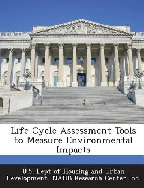 Life Cycle Assessment Tools to Measure Environmental Impacts by U. S. Dept of Housing and Urban Developm, Nahb Research Center Inc