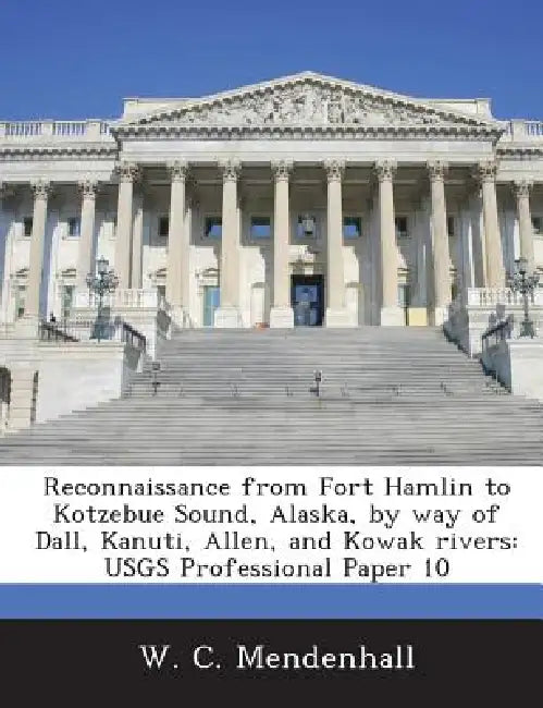 Reconnaissance from Fort Hamlin to Kotzebue Sound, Alaska, by way of Dall, Kanuti, Allen, and Kowak rivers: USGS Professional Paper 10 by W. C. Mendenhall