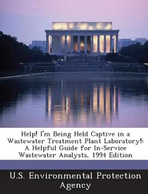 Help! I'm Being Held Captive in a Wastewater Treatment Plant Laboratory!: A Helpful Guide for In-Service Wastewater Analysts, 1994 Edition by U S Environmental Protection Agency