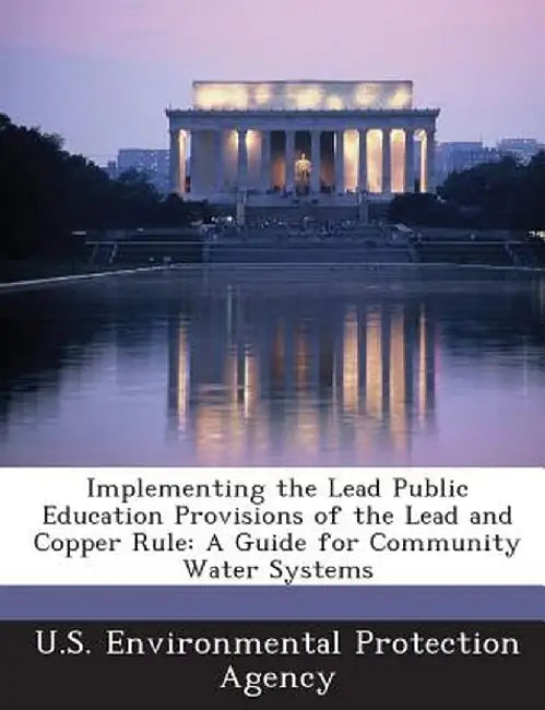 Implementing the Lead Public Education Provisions of the Lead and Copper Rule: A Guide for Community Water Systems by U S Environmental Protection Agency