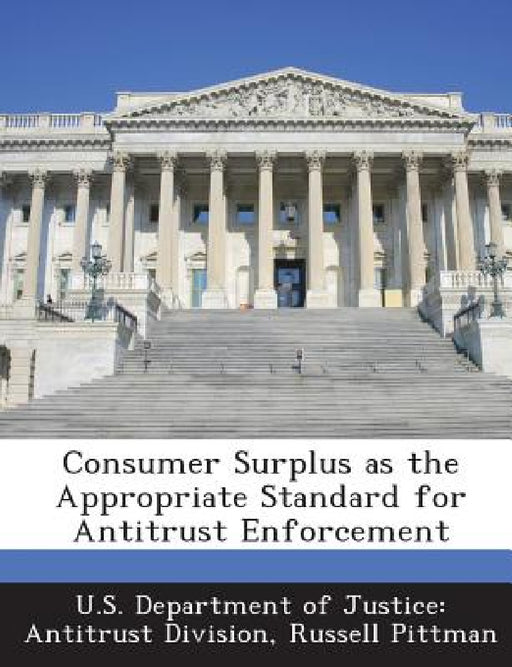 Consumer Surplus as the Appropriate Standard for Antitrust Enforcement by U. S. Department of Justice Antitrust Di, Russell Pittman