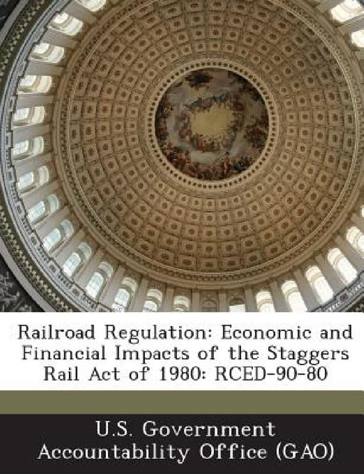 Railroad Regulation: Economic and Financial Impacts of the Staggers Rail Act of 1980: Rced-90-80 by U. S. Government Accountability Office (