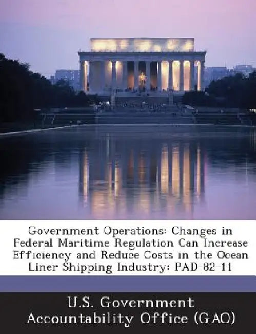 Government Operations: Changes in Federal Maritime Regulation Can Increase Efficiency and Reduce Costs in the Ocean Liner Shipping Industry: PAD-82-11 by U. S. Government Accountability Office (