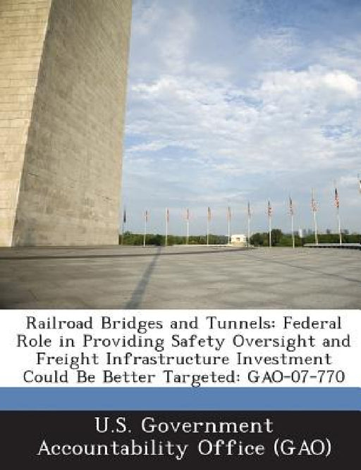Railroad Bridges and Tunnels: Federal Role in Providing Safety Oversight and Freight Infrastructure Investment Could Be Better Targeted: GAO-07-770 by U. S. Government Accountability Office (