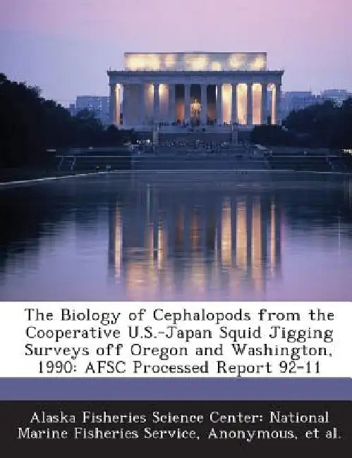 The Biology of Cephalopods from the Cooperative U.S.-Japan Squid Jigging Surveys off Oregon and Washington, 1990: AFSC Processed Report 92-11 by Alaska Fisheries Science Center Nationa, National Oceanic and Atmospheric Adminis, Et Al