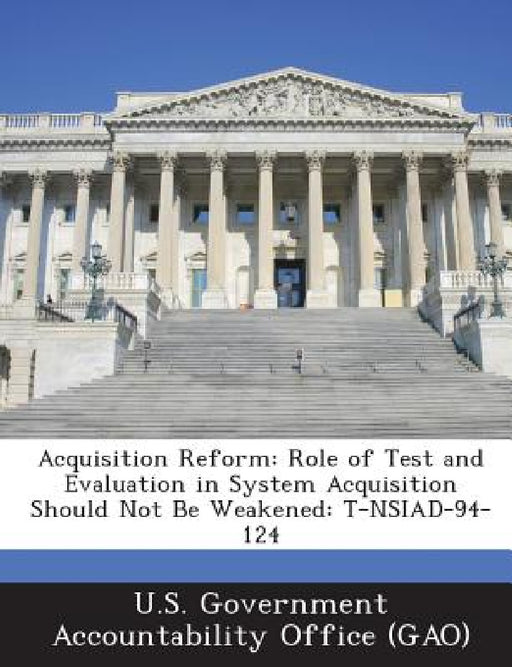 Acquisition Reform: Role of Test and Evaluation in System Acquisition Should Not Be Weakened: T-NSIAD-94-124 by U. S. Government Accountability Office (