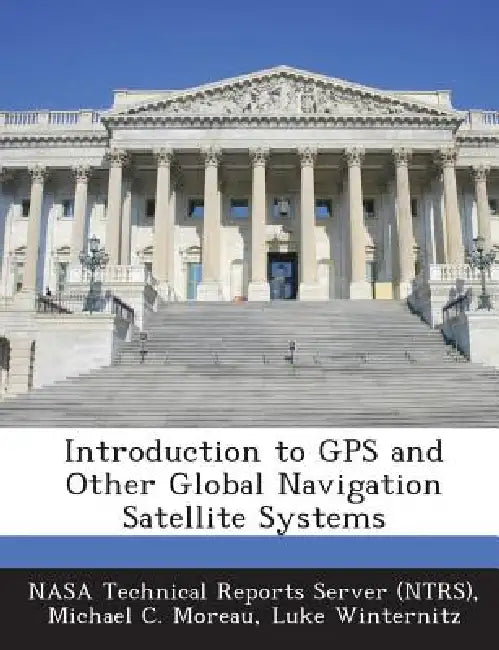 Introduction to GPS and Other Global Navigation Satellite Systems by Nasa Technical Reports Server (Ntrs), Michael C. Moreau, Luke Winternitz