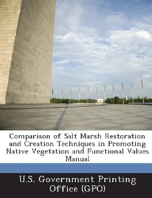Comparison of Salt Marsh Restoration and Creation Techniques in Promoting Native Vegetation and Functional Values Manual by U. S. Government Printing Office (Gpo)