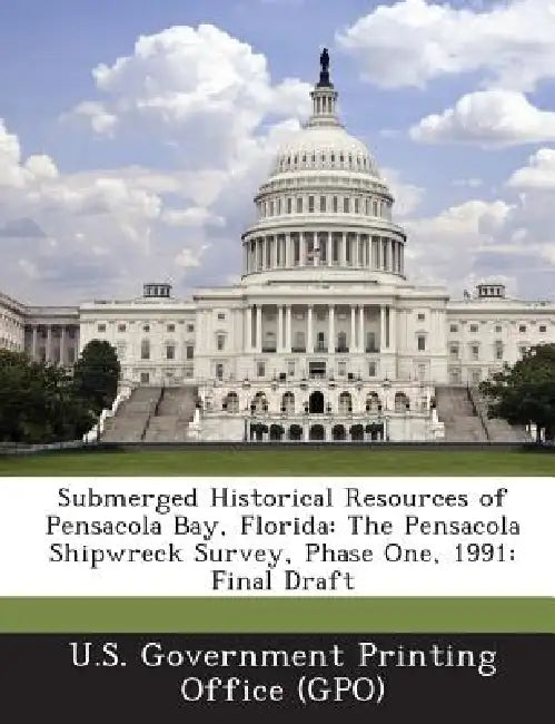 Submerged Historical Resources of Pensacola Bay, Florida: The Pensacola Shipwreck Survey, Phase One, 1991: Final Draft by U. S. Government Printing Office (Gpo)