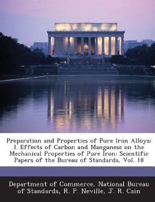 Preparation and Properties of Pure Iron Alloys: I. Effects of Carbon and Manganese on the Mechanical Properties of Pure Iron: Scientific Papers of the by National Bureau Department of Commerce, R. P. Neville, J. R. Cain