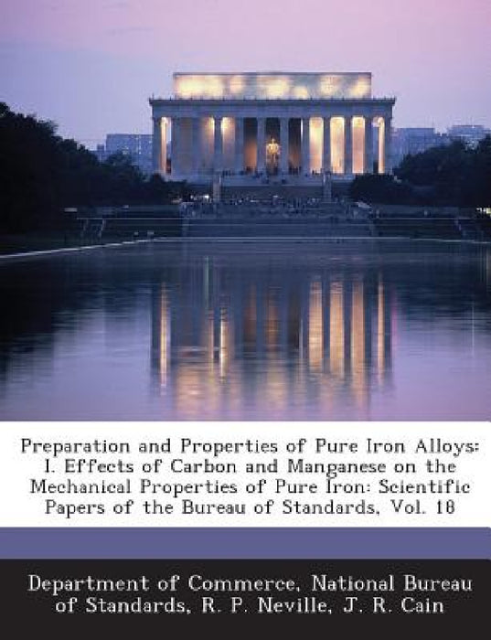 Preparation and Properties of Pure Iron Alloys: I. Effects of Carbon and Manganese on the Mechanical Properties of Pure Iron: Scientific Papers of the by National Bureau Department of Commerce, R. P. Neville, J. R. Cain
