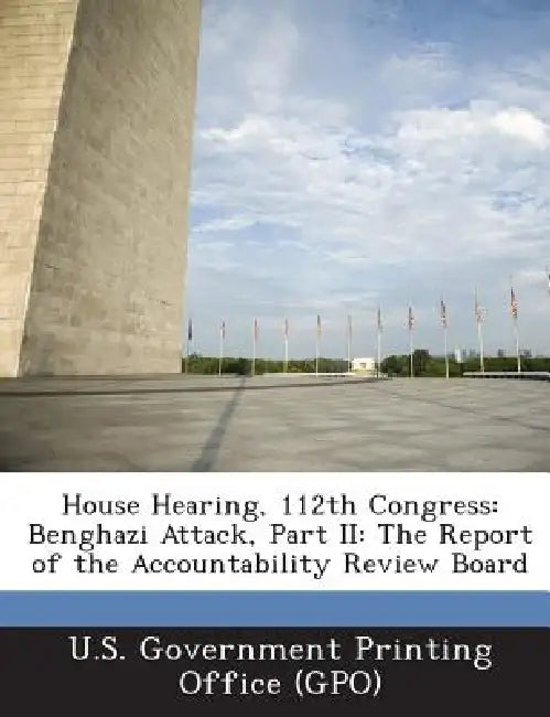House Hearing, 112th Congress: Benghazi Attack, Part II: The Report of the Accountability Review Board by U. S. Government Printing Office (Gpo)