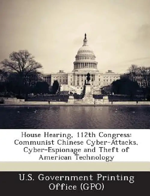House Hearing, 112th Congress: Communist Chinese Cyber-Attacks, Cyber-Espionage and Theft of American Technology by U. S. Government Printing Office (Gpo)