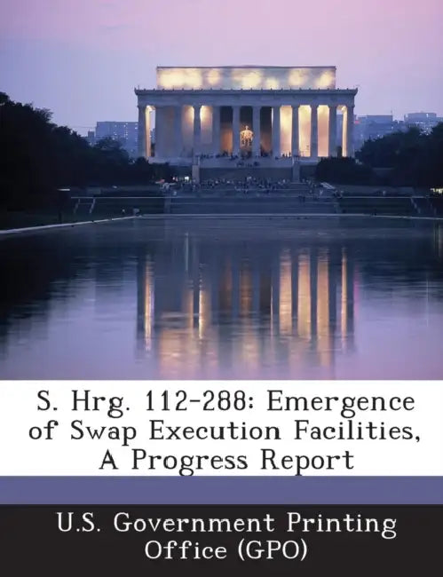 S. Hrg. 112-288: Emergence of Swap Execution Facilities, A Progress Report by U. S. Government Printing Office (Gpo)