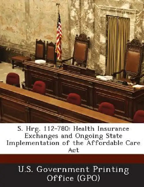 S. Hrg. 112-780: Health Insurance Exchanges and Ongoing State Implementation of the Affordable Care Act by U. S. Government Printing Office (Gpo)