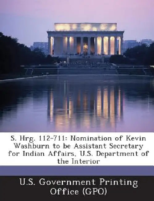 S. Hrg. 112-711: Nomination of Kevin Washburn to be Assistant Secretary for Indian Affairs, U.S. Department of the Interior by U. S. Government Printing Office (Gpo)