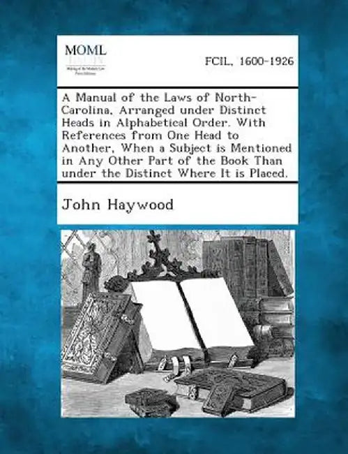 A Manual of the Laws of North-Carolina, Arranged Under Distinct Heads in Alphabetical Order. with References from One Head to Another, When a Subject by John Haywood