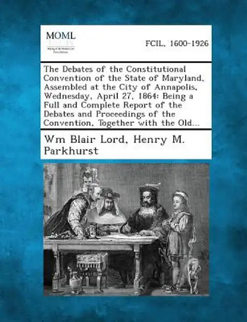 The Debates of the Constitutional Convention of the State of Maryland, Assembled at the City of Annapolis, Wednesday, April 27, 1864: Being a Full and by Wm Blair Lord