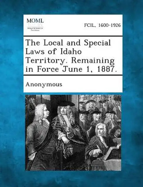 The Local and Special Laws of Idaho Territory. Remaining in Force June 1, 1887. by Anonymous