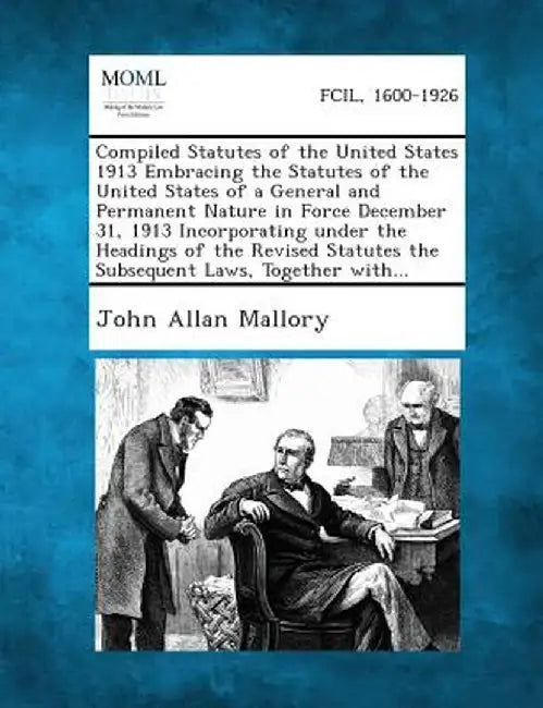 Compiled Statutes of the United States 1913 Embracing the Statutes of the United States of a General and Permanent Nature in Force December 31, 1913 I by John Allan Mallory