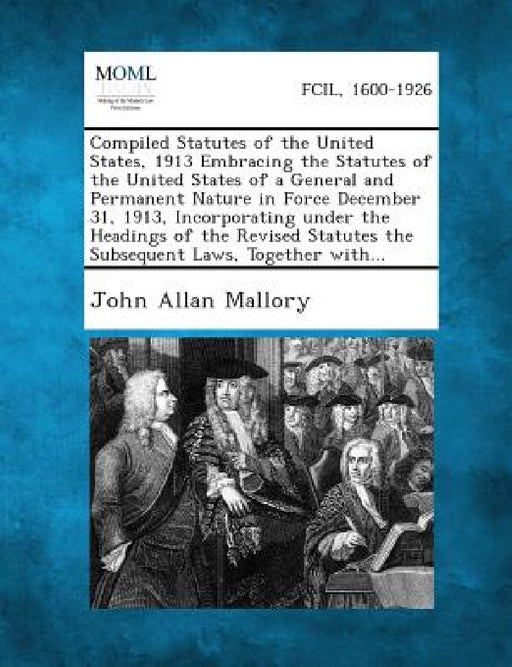 Compiled Statutes of the United States, 1913 Embracing the Statutes of the United States of a General and Permanent Nature in Force December 31, 1913, by John Allan Mallory