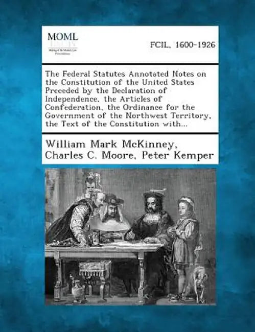 The Federal Statutes Annotated Notes on the Constitution of the United States Preceded by the Declaration of Independence, the Articles of Confederati by William Mark McKinney