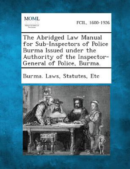 The Abridged Law Manual for Sub-Inspectors of Police Burma Issued under the Authority of the Inspector-General of Police, Burma. by Statutes Etc Burma Laws