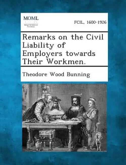 Remarks on the Civil Liability of Employers Towards Their Workmen. by Theodore Wood Bunning