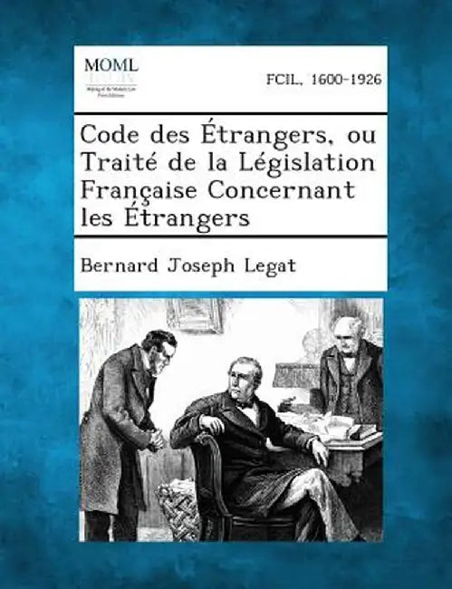 Code Des Etrangers, Ou Traite de La Legislation Francaise Concernant Les Etrangers by Bernard Joseph Legat