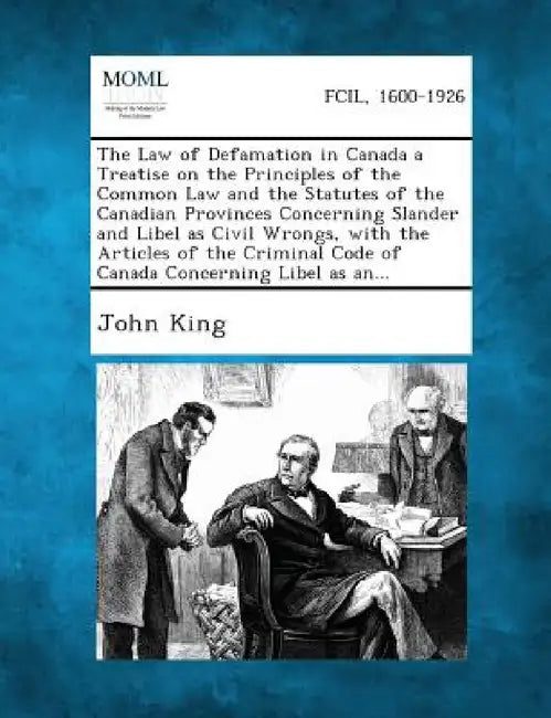 The Law of Defamation in Canada a Treatise on the Principles of the Common Law and the Statutes of the Canadian Provinces Concerning Slander and Libel by John King