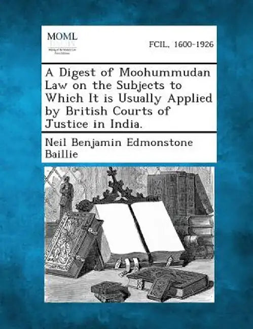 A Digest of Moohummudan Law on the Subjects to Which It Is Usually Applied by British Courts of Justice in India. by Neil Benjamin Edmonstone Baillie