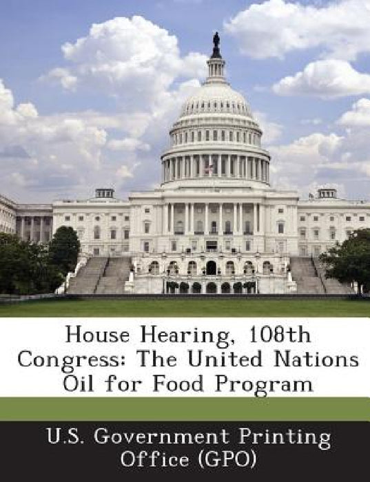 House Hearing, 108th Congress: The United Nations Oil for Food Program by U. S. Government Printing Office (Gpo)