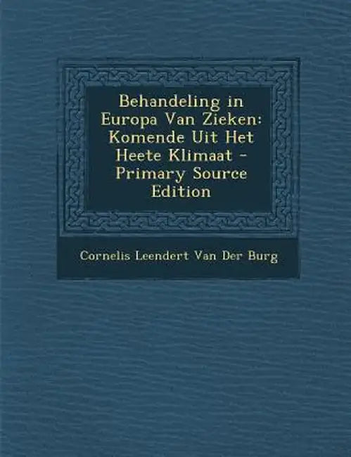 Behandeling in Europa Van Zieken: Komende Uit Het Heete Klimaat by Cornelis Leendert Van Der Burg