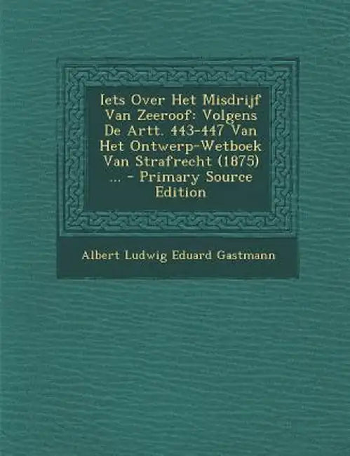 Iets Over Het Misdrijf Van Zeeroof: Volgens de Artt. 443-447 Van Het Ontwerp-Wetboek Van Strafrecht (1875) ... by Albert Ludwig Eduard Gastmann