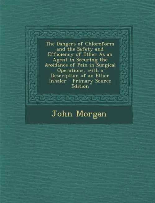 The Dangers of Chloroform and the Safety and Efficiency of Ether as an Agent in Securing the Avoida by Morgan, John