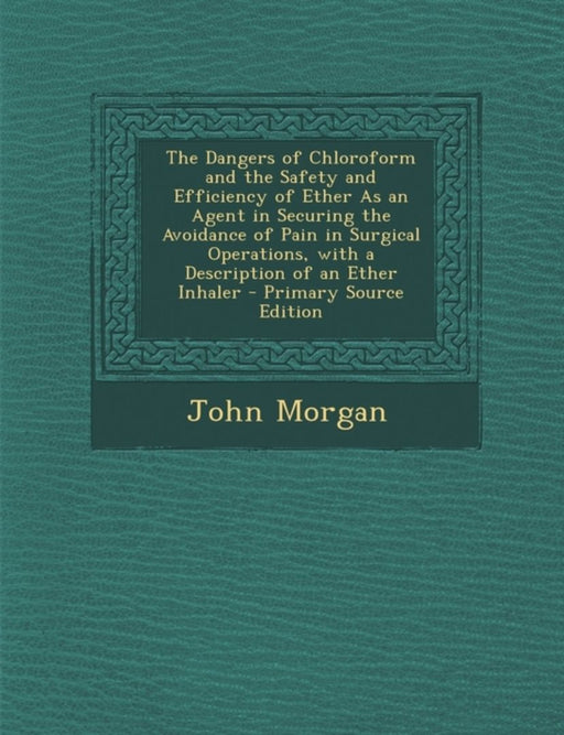 The Dangers of Chloroform and the Safety and Efficiency of Ether as an Agent in Securing the Avoida by Morgan, John