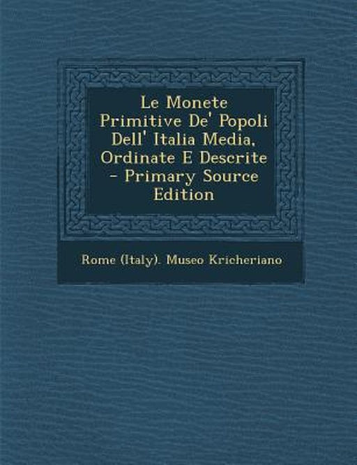 Le Monete Primitive de' Popoli Dell' Italia Media, Ordinate E Descrite by Rome (Italy) Museo Kricheriano