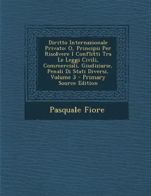 Diritto Internazionale Privato: O, Principii Per Risolvere I Conflitti Tra Le Leggi Civili, Commerciali, Giudiziarie, Penali Di Stati Diversi; Volume by Pasquale Fiore