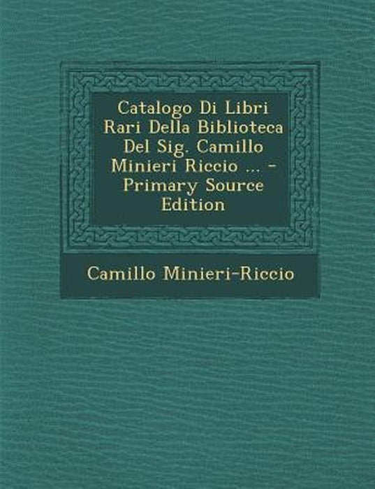 Catalogo Di Libri Rari Della Biblioteca del Sig. Camillo Minieri Riccio ... by Camillo Minieri-Riccio
