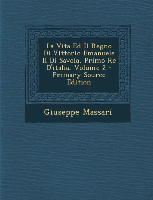 La Vita Ed Il Regno Di Vittorio Emanuele II Di Savoia, Primo Re D'italia; Volume 2 by Giuseppe Massari