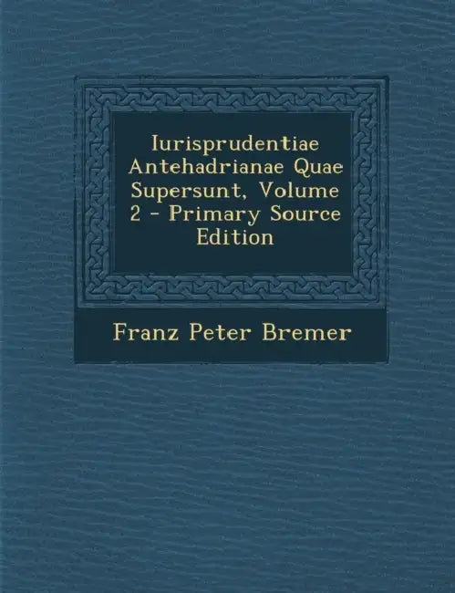 Iurisprudentiae Antehadrianae Quae Supersunt; Volume 2 by Franz Peter Bremer