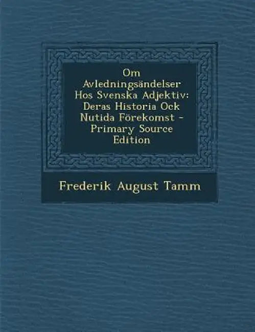 Om Avledningsandelser Hos Svenska Adjektiv: Deras Historia Ock Nutida Forekomst by Frederik August Tamm